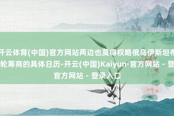 开云体育(中国)官方网站两边也莫得权略俄乌伊斯坦布尔第三轮筹商的具体日历-开云(中国)Kaiyun·官方网站 - 登录入口