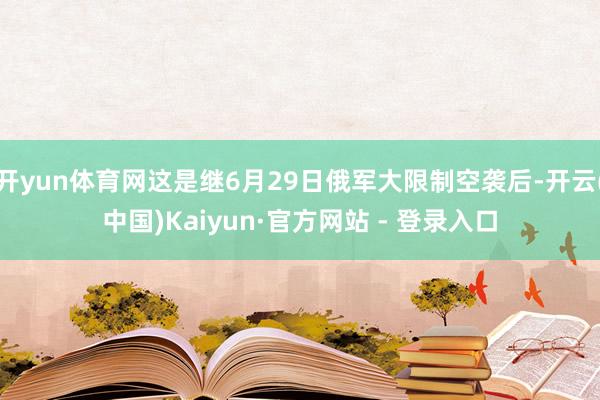 开yun体育网这是继6月29日俄军大限制空袭后-开云(中国)Kaiyun·官方网站 - 登录入口
