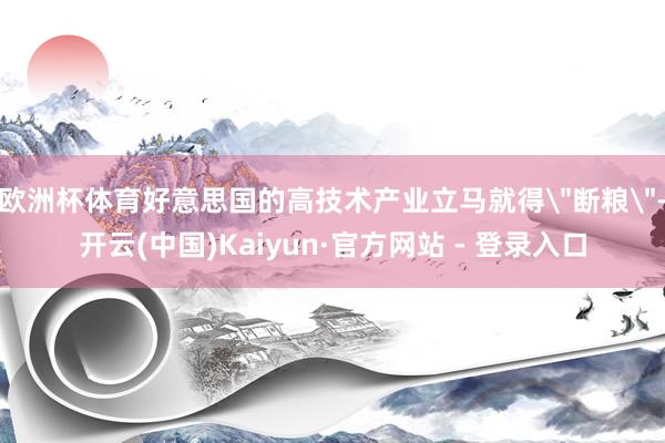 欧洲杯体育好意思国的高技术产业立马就得