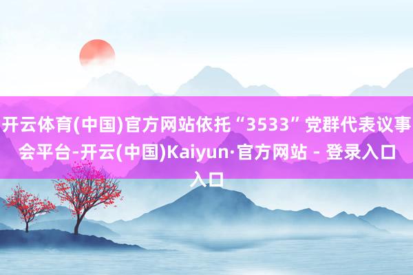 开云体育(中国)官方网站依托“3533”党群代表议事会平台-开云(中国)Kaiyun·官方网站 - 登录入口