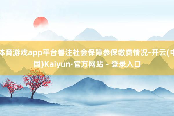 体育游戏app平台眷注社会保障参保缴费情况-开云(中国)Kaiyun·官方网站 - 登录入口