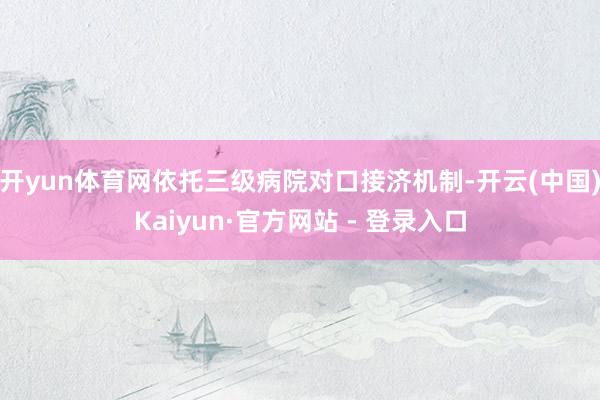 开yun体育网依托三级病院对口接济机制-开云(中国)Kaiyun·官方网站 - 登录入口