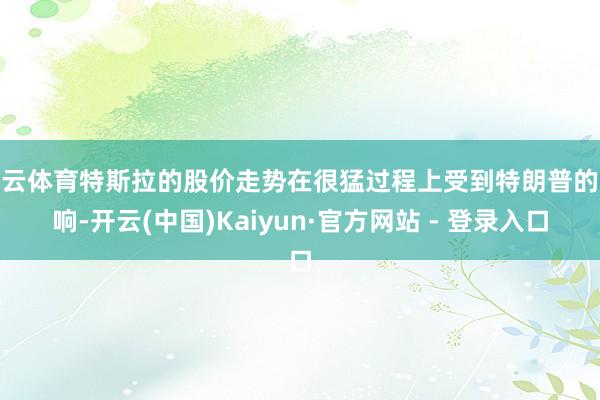 开云体育特斯拉的股价走势在很猛过程上受到特朗普的影响-开云(中国)Kaiyun·官方网站 - 登录入口