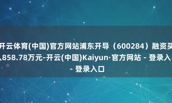开云体育(中国)官方网站浦东开导（600284）融资买入858.78万元-开云(中国)Kaiyun·官方网站 - 登录入口