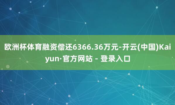 欧洲杯体育融资偿还6366.36万元-开云(中国)Kaiyun·官方网站 - 登录入口