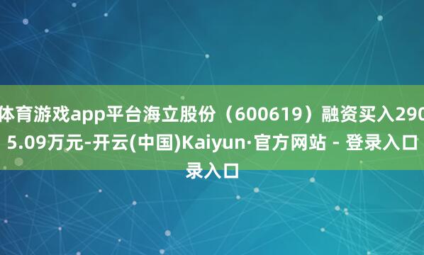 体育游戏app平台海立股份（600619）融资买入2905.09万元-开云(中国)Kaiyun·官方网站 - 登录入口