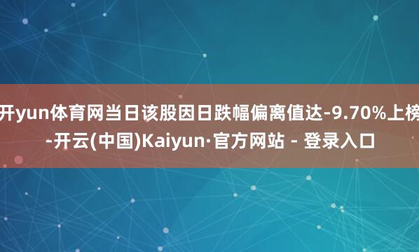 开yun体育网当日该股因日跌幅偏离值达-9.70%上榜-开云(中国)Kaiyun·官方网站 - 登录入口