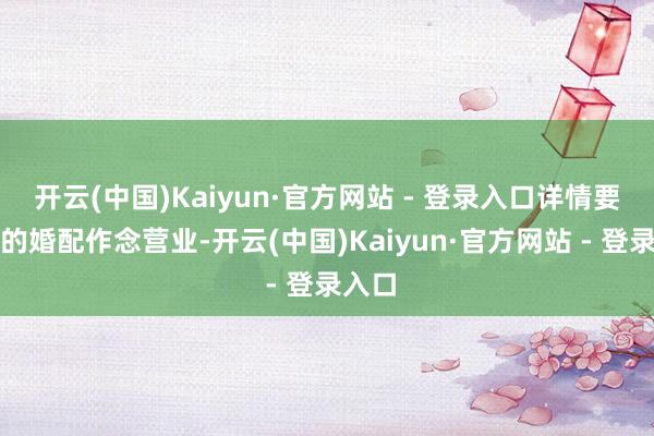 开云(中国)Kaiyun·官方网站 - 登录入口详情要拿她的婚配作念营业-开云(中国)Kaiyun·官方网站 - 登录入口