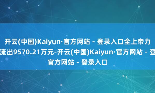 开云(中国)Kaiyun·官方网站 - 登录入口全上帝力资金净流出9570.21万元-开云(中国)Kaiyun·官方网站 - 登录入口