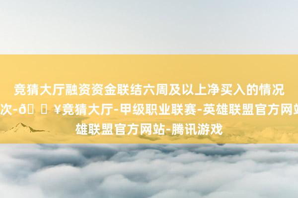 竞猜大厅融资资金联结六周及以上净买入的情况共出现过七次-🔥竞猜大厅-甲级职业联赛-英雄联盟官方网站-腾讯游戏