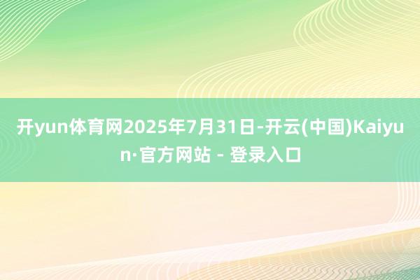 开yun体育网2025年7月31日-开云(中国)Kaiyun·官方网站 - 登录入口