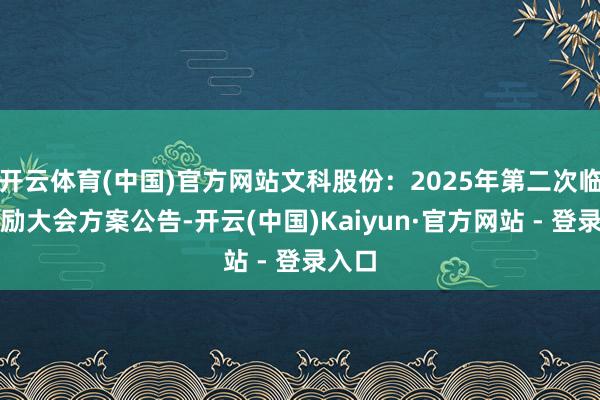 开云体育(中国)官方网站文科股份：2025年第二次临时鼓励大会方案公告-开云(中国)Kaiyun·官方网站 - 登录入口