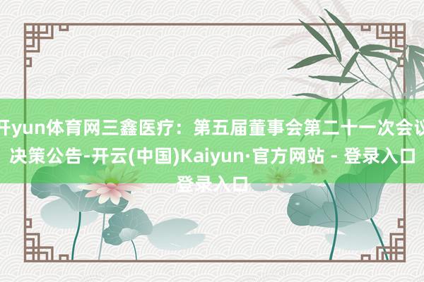 开yun体育网三鑫医疗：第五届董事会第二十一次会议决策公告-开云(中国)Kaiyun·官方网站 - 登录入口