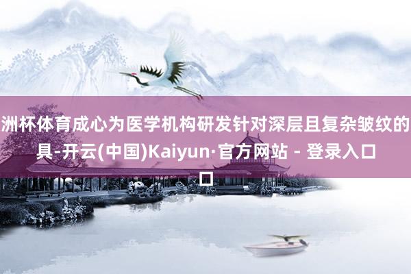 欧洲杯体育成心为医学机构研发针对深层且复杂皱纹的家具-开云(中国)Kaiyun·官方网站 - 登录入口