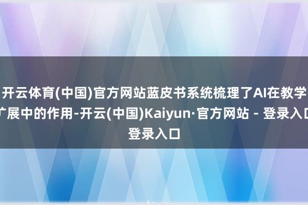 开云体育(中国)官方网站 蓝皮书系统梳理了AI在教学扩展中的作用-开云(中国)Kaiyun·官方网站 - 登录入口