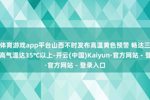 体育游戏app平台山西不时发布高温黄色预警 畅达三天日最高气温达35℃以上-开云(中国)Kaiyun·官方网站 - 登录入口