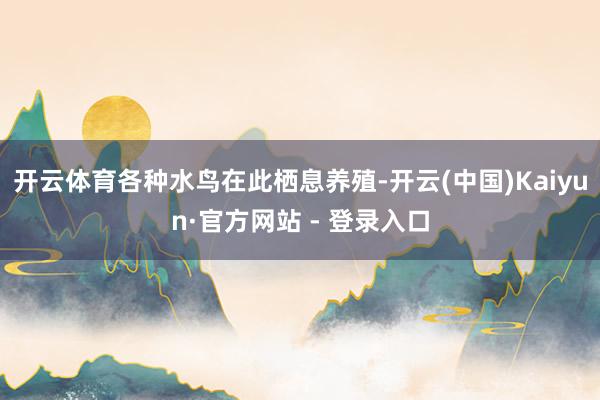 开云体育各种水鸟在此栖息养殖-开云(中国)Kaiyun·官方网站 - 登录入口