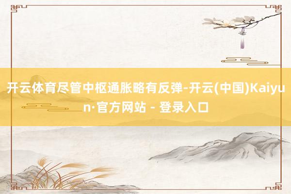 开云体育　　尽管中枢通胀略有反弹-开云(中国)Kaiyun·官方网站 - 登录入口