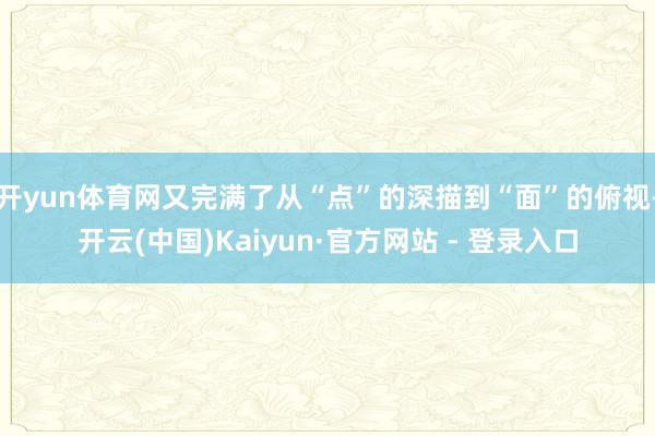开yun体育网又完满了从“点”的深描到“面”的俯视-开云(中国)Kaiyun·官方网站 - 登录入口