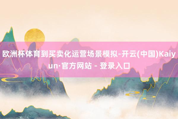 欧洲杯体育到买卖化运营场景模拟-开云(中国)Kaiyun·官方网站 - 登录入口