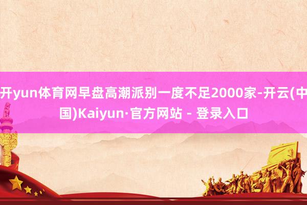 开yun体育网早盘高潮派别一度不足2000家-开云(中国)Kaiyun·官方网站 - 登录入口