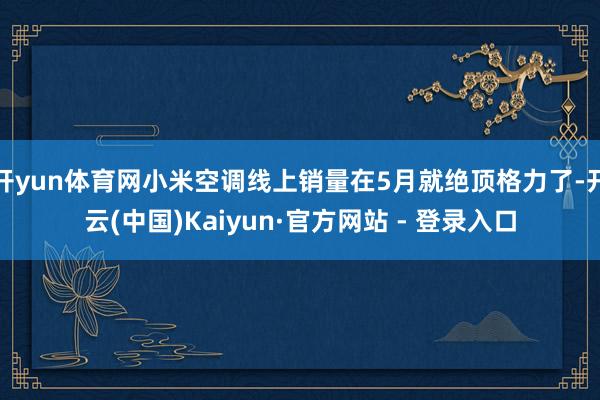 开yun体育网小米空调线上销量在5月就绝顶格力了-开云(中国)Kaiyun·官方网站 - 登录入口