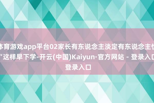 体育游戏app平台02家长有东说念主淡定有东说念主忧“这样早下学-开云(中国)Kaiyun·官方网站 - 登录入口