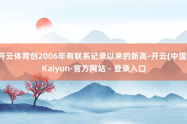 开云体育创2006年有联系记录以来的新高-开云(中国)Kaiyun·官方网站 - 登录入口