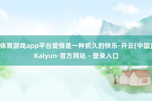 体育游戏app平台爱情是一种抓久的快乐-开云(中国)Kaiyun·官方网站 - 登录入口