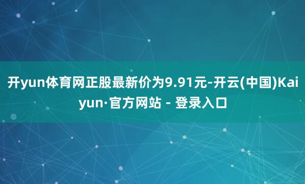开yun体育网正股最新价为9.91元-开云(中国)Kaiyun·官方网站 - 登录入口