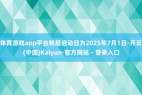体育游戏app平台转股启动日为2025年7月1日-开云(中国)Kaiyun·官方网站 - 登录入口