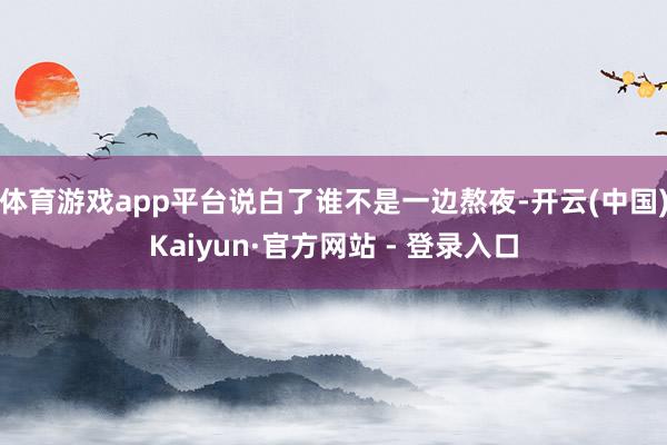 体育游戏app平台说白了谁不是一边熬夜-开云(中国)Kaiyun·官方网站 - 登录入口