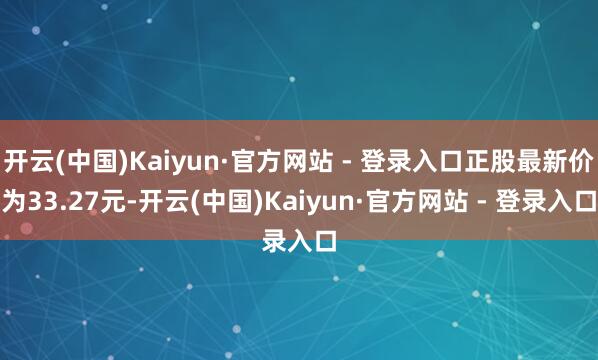 开云(中国)Kaiyun·官方网站 - 登录入口正股最新价为33.27元-开云(中国)Kaiyun·官方网站 - 登录入口
