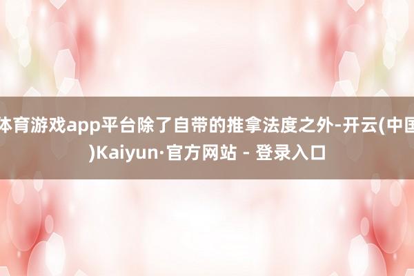 体育游戏app平台除了自带的推拿法度之外-开云(中国)Kaiyun·官方网站 - 登录入口