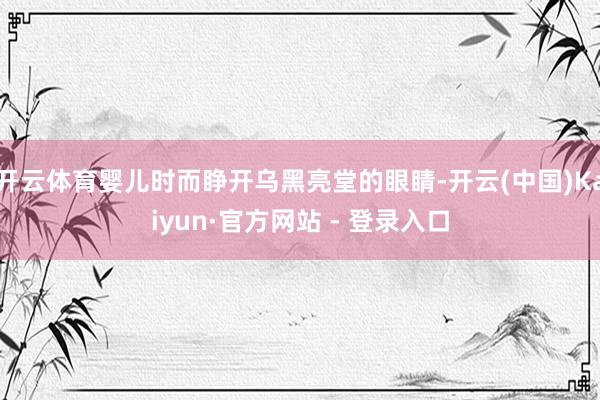 开云体育婴儿时而睁开乌黑亮堂的眼睛-开云(中国)Kaiyun·官方网站 - 登录入口