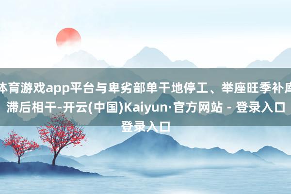体育游戏app平台与卑劣部单干地停工、举座旺季补库滞后相干-开云(中国)Kaiyun·官方网站 - 登录入口