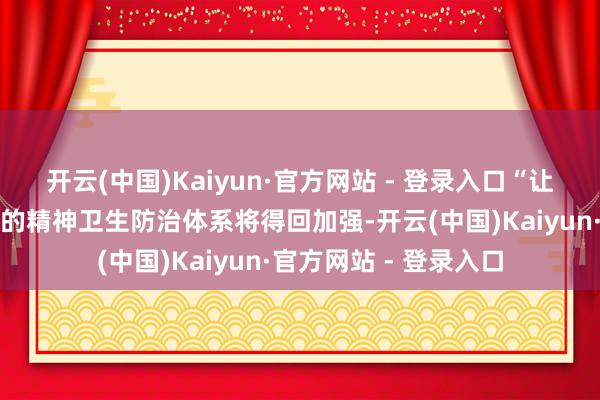 开云(中国)Kaiyun·官方网站 - 登录入口“让统共这个词重庆地区的精神卫生防治体系将得回加强-开云(中国)Kaiyun·官方网站 - 登录入口