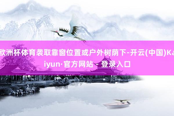 欧洲杯体育袭取靠窗位置或户外树荫下-开云(中国)Kaiyun·官方网站 - 登录入口