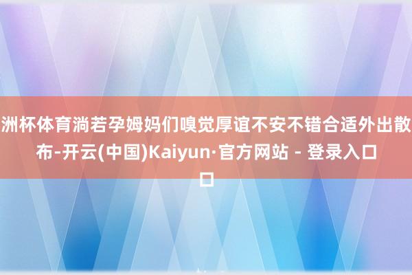 欧洲杯体育淌若孕姆妈们嗅觉厚谊不安不错合适外出散散布-开云(中国)Kaiyun·官方网站 - 登录入口