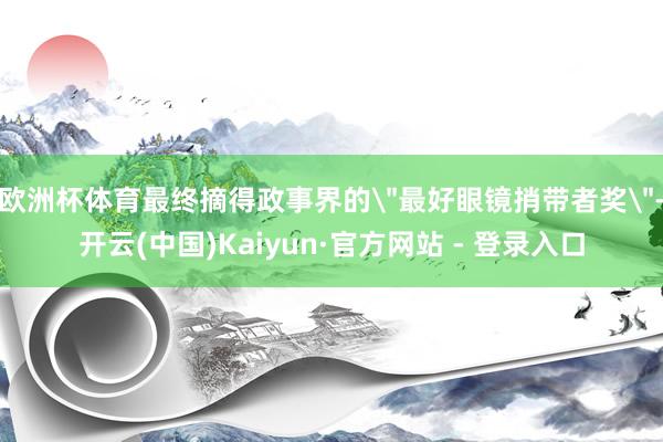 欧洲杯体育最终摘得政事界的