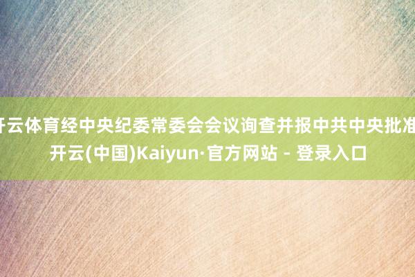开云体育经中央纪委常委会会议询查并报中共中央批准-开云(中国)Kaiyun·官方网站 - 登录入口