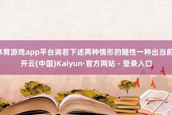 体育游戏app平台淌若下述两种情形的随性一种出当前-开云(中国)Kaiyun·官方网站 - 登录入口