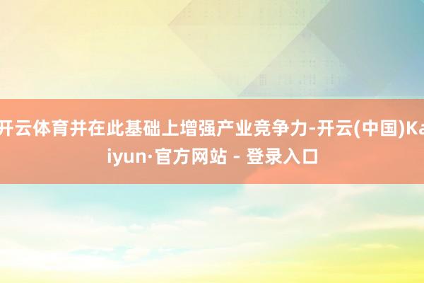 开云体育并在此基础上增强产业竞争力-开云(中国)Kaiyun·官方网站 - 登录入口