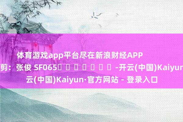 体育游戏app平台尽在新浪财经APP            						职守裁剪：张俊 SF065							-开云(中国)Kaiyun·官方网站 - 登录入口