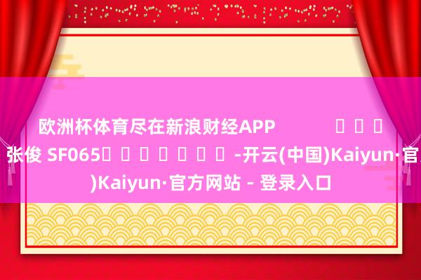 欧洲杯体育尽在新浪财经APP            						职守剪辑：张俊 SF065							-开云(中国)Kaiyun·官方网站 - 登录入口