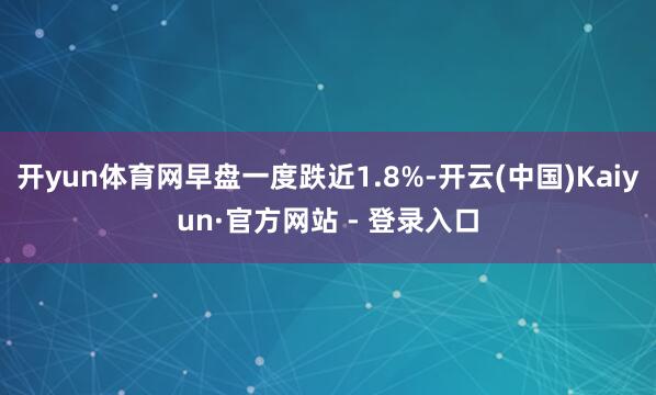 开yun体育网早盘一度跌近1.8%-开云(中国)Kaiyun·官方网站 - 登录入口