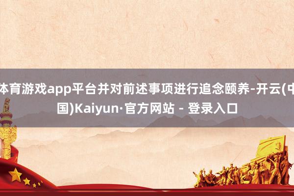 体育游戏app平台并对前述事项进行追念颐养-开云(中国)Kaiyun·官方网站 - 登录入口