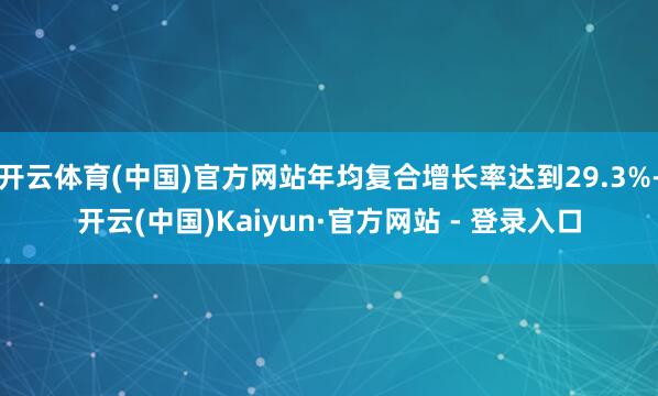 开云体育(中国)官方网站年均复合增长率达到29.3%-开云(中国)Kaiyun·官方网站 - 登录入口