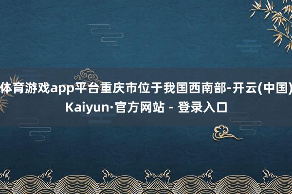 体育游戏app平台重庆市位于我国西南部-开云(中国)Kaiyun·官方网站 - 登录入口