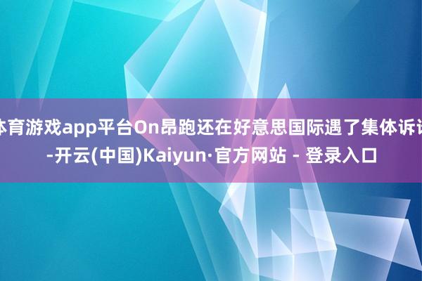 体育游戏app平台On昂跑还在好意思国际遇了集体诉讼-开云(中国)Kaiyun·官方网站 - 登录入口